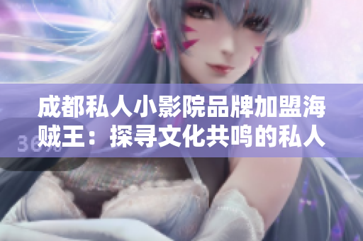 成都私人小影院品牌加盟海贼王：探寻文化共鸣的私人影院新篇章