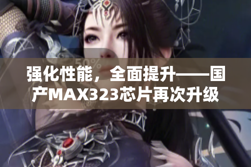 强化性能，全面提升——国产MAX323芯片再次升级
