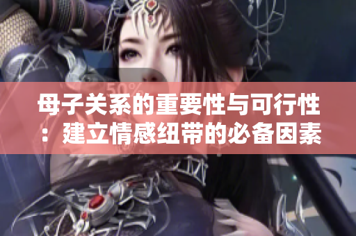 母子关系的重要性与可行性：建立情感纽带的必备因素