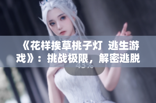 《花样挨草桃子灯  逃生游戏》：挑战极限，解密逃脱之道