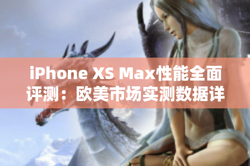 iPhone XS Max性能全面评测：欧美市场实测数据详解