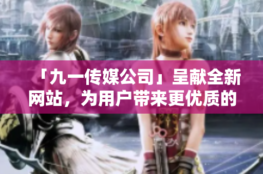「九一传媒公司」呈献全新网站，为用户带来更优质的体验