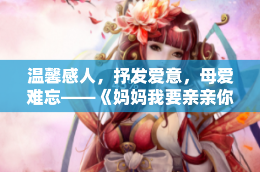 温馨感人，抒发爱意，母爱难忘——《妈妈我要亲亲你》情感PPT