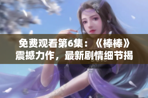 免费观看第6集：《棒棒》震撼力作，最新剧情细节揭秘！