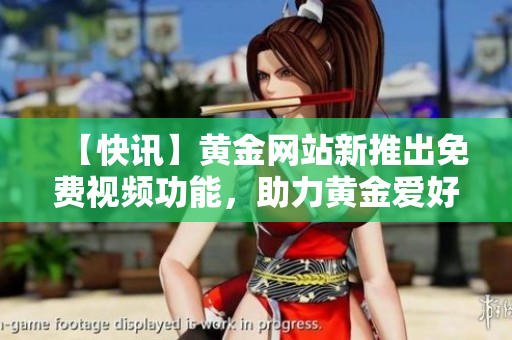 【快讯】黄金网站新推出免费视频功能，助力黄金爱好者学习交流！