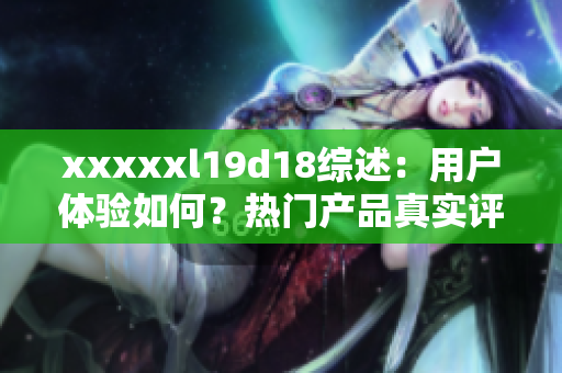 xxxxxl19d18综述：用户体验如何？热门产品真实评价揭秘