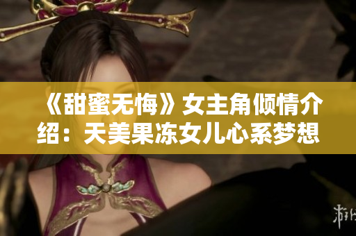 《甜蜜无悔》女主角倾情介绍：天美果冻女儿心系梦想的背后故事