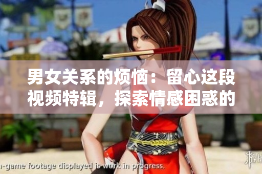 男女关系的烦恼：留心这段视频特辑，探索情感困惑的真相