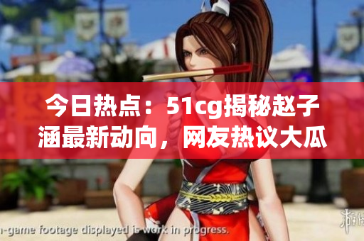 今日热点：51cg揭秘赵子涵最新动向，网友热议大瓜