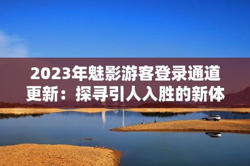 2023年魅影游客登录通道更新：探寻引人入胜的新体验