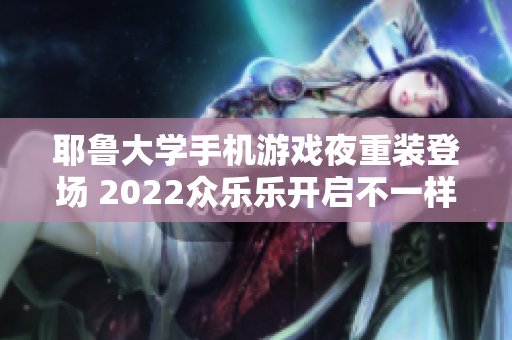 耶鲁大学手机游戏夜重装登场 2022众乐乐开启不一样的校园体验