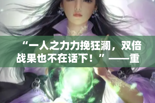 “一人之力力挽狂澜，双倍战果也不在话下！”——重修《好满》1v2之后的全新篇章