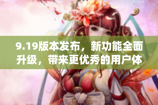 9.19版本发布，新功能全面升级，带来更优秀的用户体验(1)