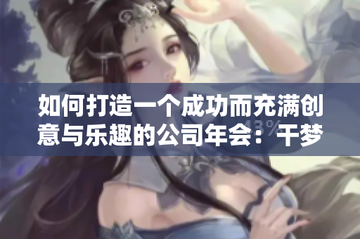 如何打造一个成功而充满创意与乐趣的公司年会：干梦疑解析