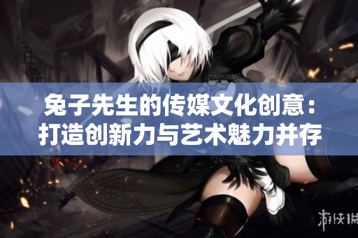 兔子先生的传媒文化创意：打造创新力与艺术魅力并存的全新格局