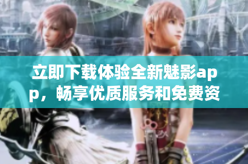 立即下载体验全新魅影app，畅享优质服务和免费资源