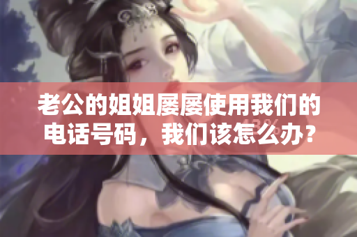 老公的姐姐屡屡使用我们的电话号码，我们该怎么办？