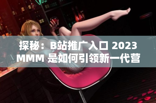 探秘：B站推广入口 2023MMM 是如何引领新一代营销模式的？