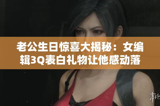 老公生日惊喜大揭秘：女编辑3Q表白礼物让他感动落泪！