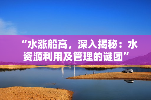 “水涨船高，深入揭秘：水资源利用及管理的谜团”
