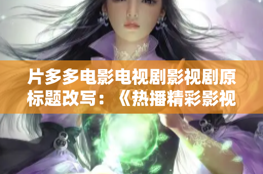 片多多电影电视剧影视剧原标题改写：《热播精彩影视尽在片多多，尽享优质影音盛宴》