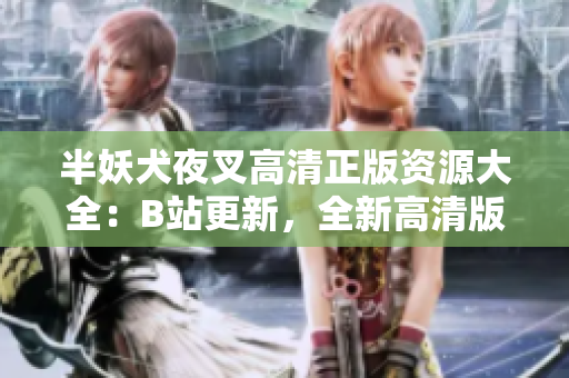 半妖犬夜叉高清正版资源大全：B站更新，全新高清版本现已上线！