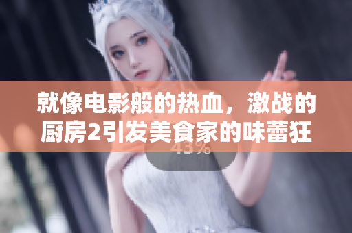 就像电影般的热血，激战的厨房2引发美食家的味蕾狂潮！