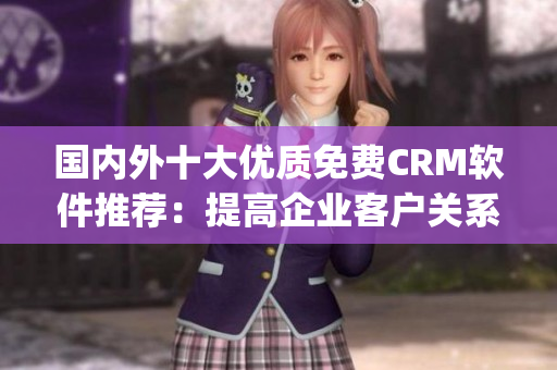 国内外十大优质免费CRM软件推荐：提高企业客户关系管理效率(1)