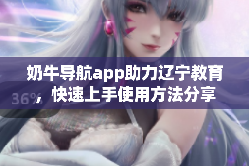 奶牛导航app助力辽宁教育，快速上手使用方法分享