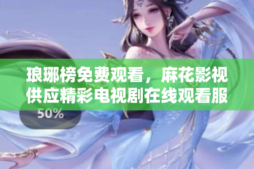 琅琊榜免费观看，麻花影视供应精彩电视剧在线观看服务
