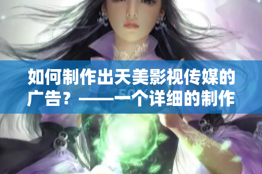 如何制作出天美影视传媒的广告？——一个详细的制作流程指南