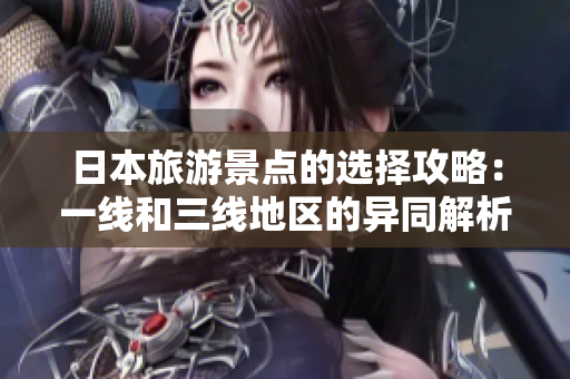 日本旅游景点的选择攻略：一线和三线地区的异同解析
