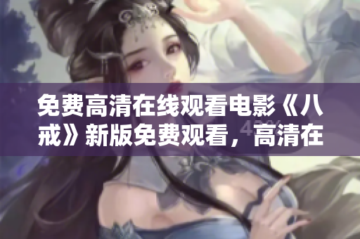 免费高清在线观看电影《八戒》新版免费观看，高清在线播放