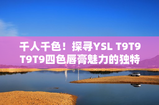 千人千色！探寻YSL T9T9T9T9四色唇膏魅力的独特之处