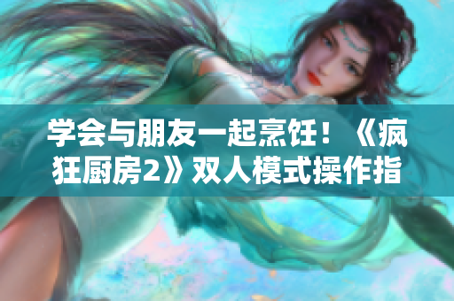 学会与朋友一起烹饪！《疯狂厨房2》双人模式操作指南