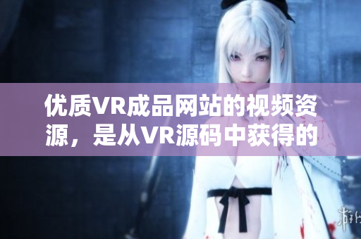 优质VR成品网站的视频资源，是从VR源码中获得的吗？
