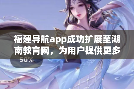 福建导航app成功扩展至湖南教育网，为用户提供更多便利服务(1)