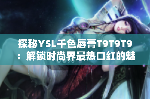 探秘YSL千色唇膏T9T9T9：解锁时尚界最热口红的魅力
