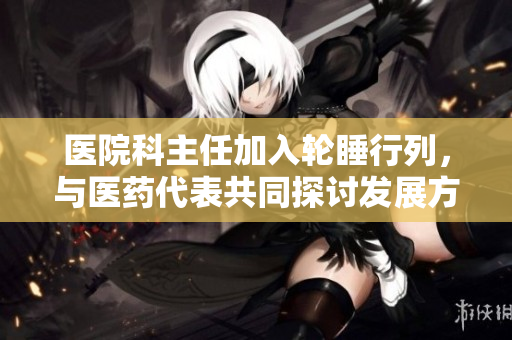医院科主任加入轮睡行列，与医药代表共同探讨发展方向
