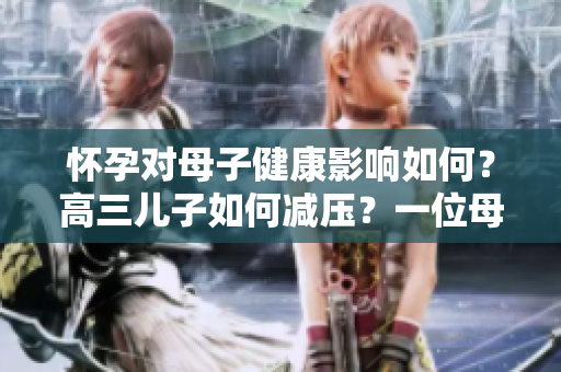 怀孕对母子健康影响如何？高三儿子如何减压？一位母亲分享经验