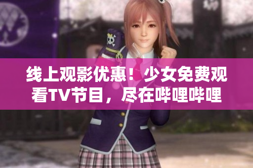 线上观影优惠！少女免费观看TV节目，尽在哔哩哔哩