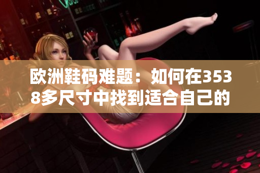 欧洲鞋码难题：如何在3538多尺寸中找到适合自己的码数？