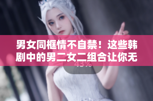 男女同框情不自禁！这些韩剧中的男二女二组合让你无法自拔