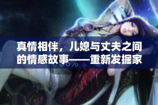 真情相伴，儿媳与丈夫之间的情感故事——重新发掘家庭温暖与爱的真谛