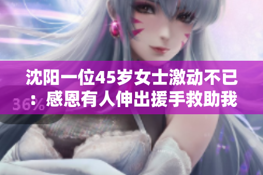 沈阳一位45岁女士激动不已：感恩有人伸出援手救助我。