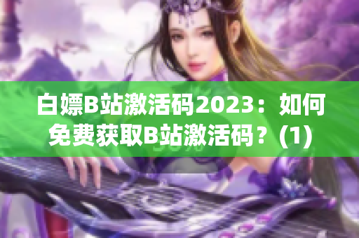 白嫖B站激活码2023：如何免费获取B站激活码？(1)