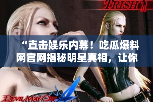 “直击娱乐内幕！吃瓜爆料网官网揭秘明星真相，让你从容面对花边新闻。”