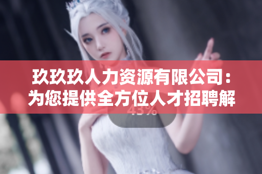 玖玖玖人力资源有限公司：为您提供全方位人才招聘解决方案