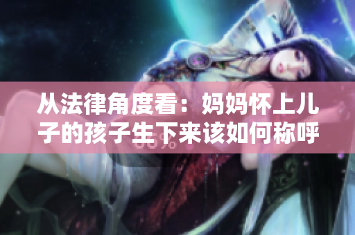 从法律角度看：妈妈怀上儿子的孩子生下来该如何称呼？
