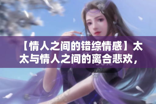 【情人之间的错综情感】太太与情人之间的离合悲欢，情感纠葛令人心动。